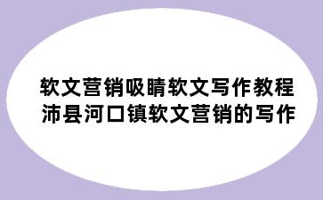 软文营销吸睛软文写作教程 沛县河口镇软文营销的写作